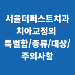  서울더퍼스트치과 치아교정 특별함/종류/대상/주의사항 총정리