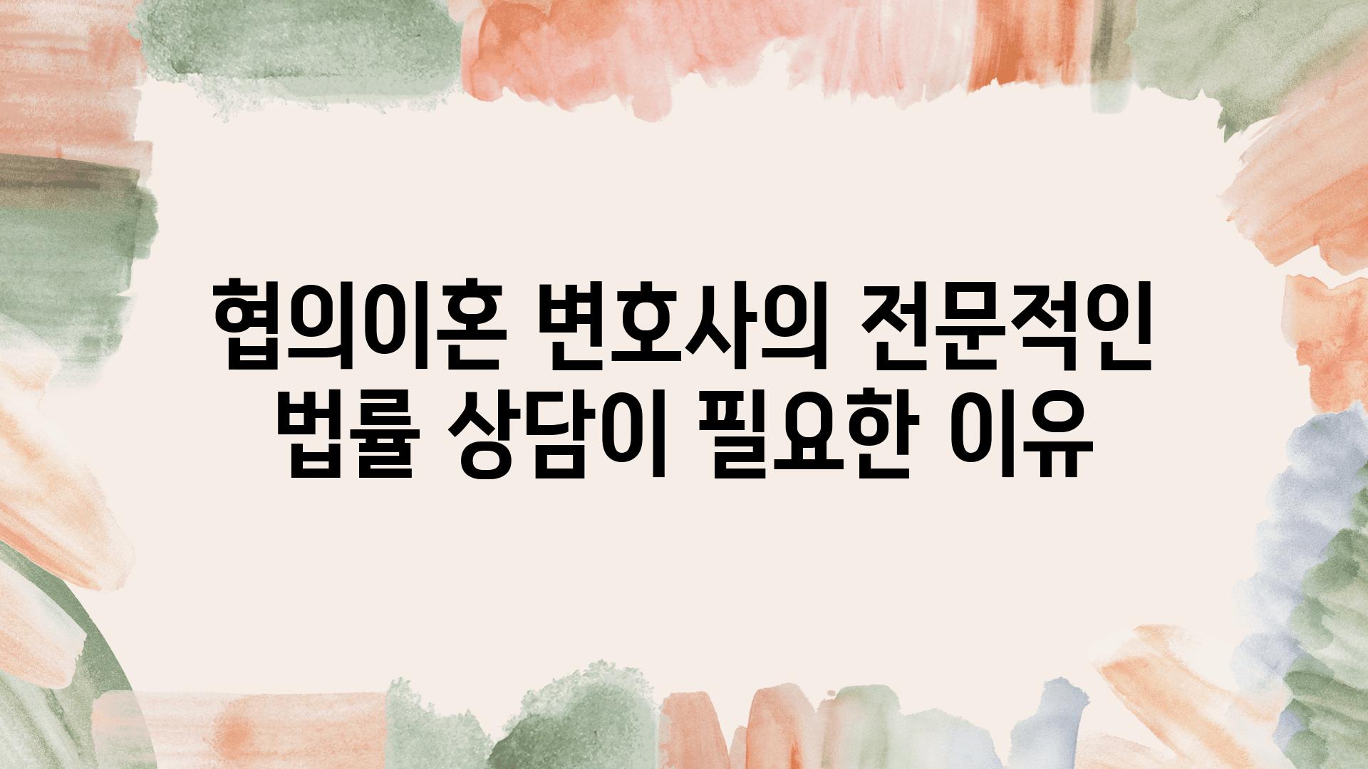 협의이혼 변호사의 전문적인 법률 상담이 필요한 이유