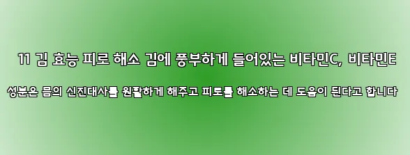  11 김 효능 피로 해소 김에 풍부하게 들어있는 비타민C, 비타민E 성분은 몸의 신진대사를 원활하게 해주고 피로를 해소하는 데 도움이 된다고 합니다