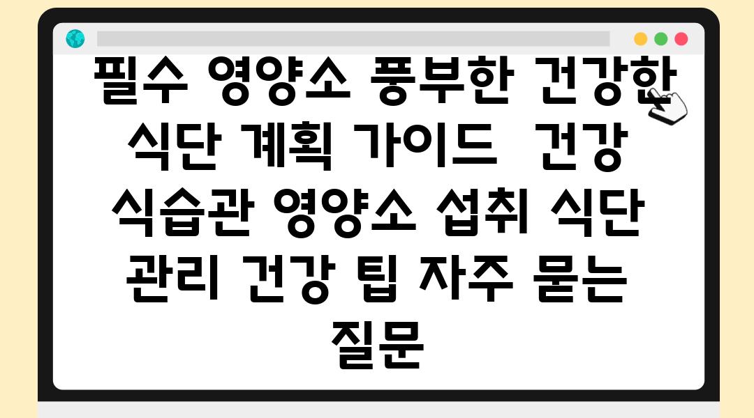  필수 영양소 풍부한 건강한 식단 계획 설명서  건강 식습관 영양소 섭취 식단 관리 건강 팁 자주 묻는 질문