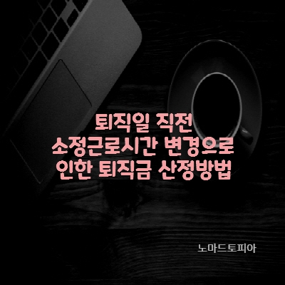 퇴직일 직전-소정근로시간 변경-퇴직금 산정방법
출처 : 고용노동부 (https://www.moel.go.kr)