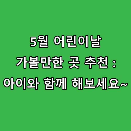  5월 어린이날 가볼만한 곳 추천 : 아이와 함께 해보세요~