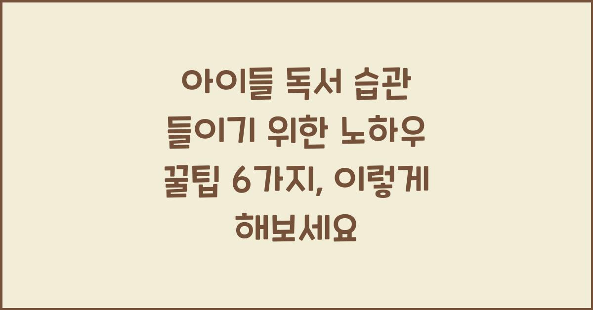 아이들 독서 습관 들이기 위한 노하우 꿀팁 6가지