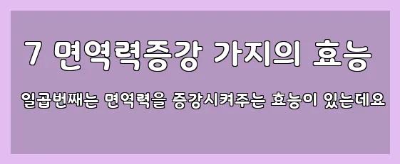  7 면역력증강 가지의 효능 일곱번째는 면역력을 증강시켜주는 효능이 있는데요