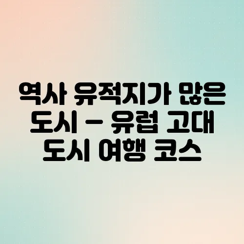 역사 유적지가 많은 도시 – 유럽 고대 도시 여행 코스