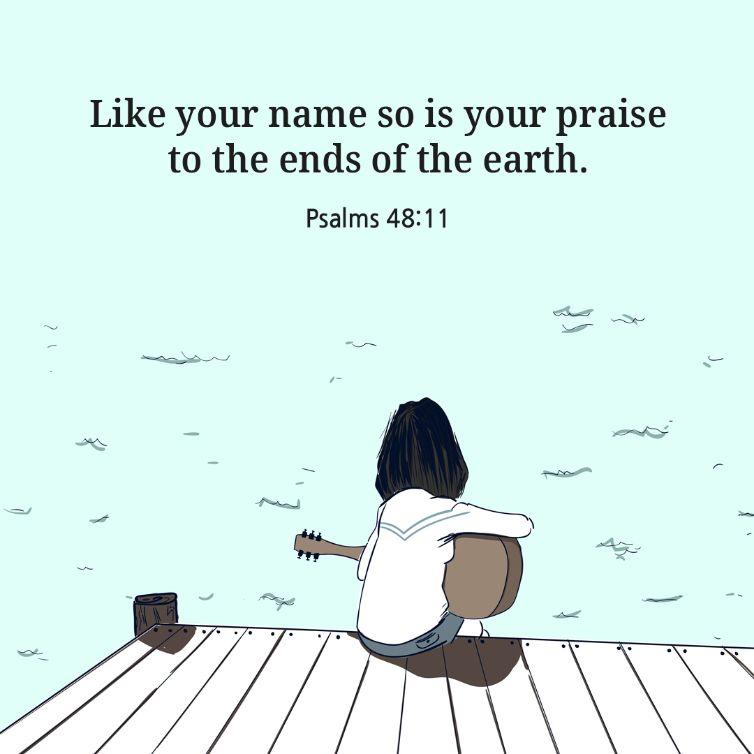 Like your name so is your praise to the ends of the earth. (Psalms 48:11)