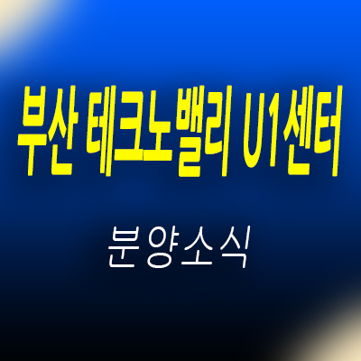  부산 테크노밸리 U1센터 지식산업센터 서부산 지산 공급 일정 및 신평동 제조형공장,오피스,상가 홍보관 위치 안내