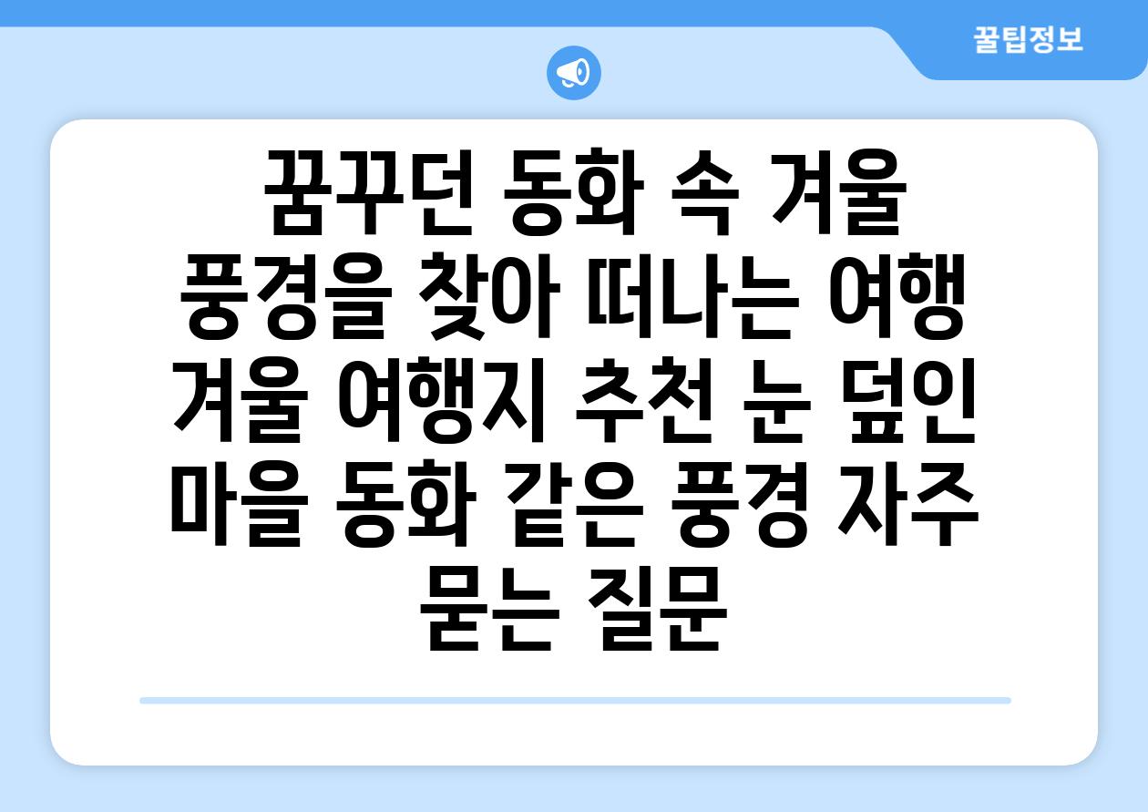  꿈꾸던 동화 속 겨울 풍경을 찾아 떠나는 여행  겨울 여행지 추천 눈 덮인 마을 동화 같은 풍경 자주 묻는 질문