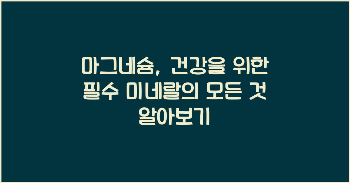 마그네슘, 건강을 위한 필수 미네랄의 모든 것  