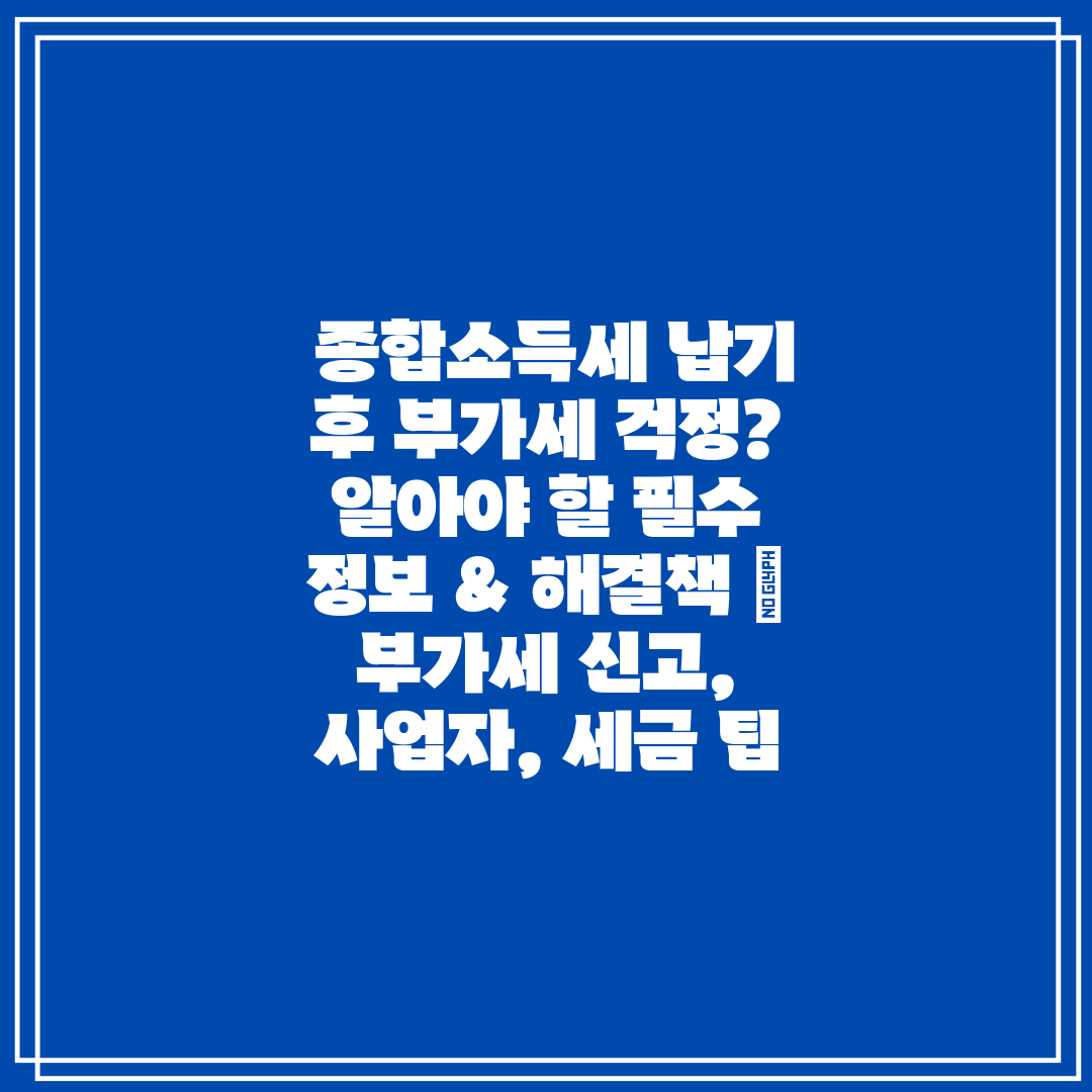  종합소득세 납기 후 부가세 걱정 알아야 할 필수 정보