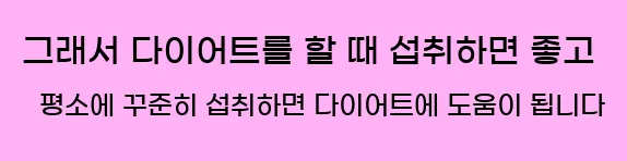  그래서 다이어트를 할 때 섭취하면 좋고 평소에 꾸준히 섭취하면 다이어트에 도움이 됩니다