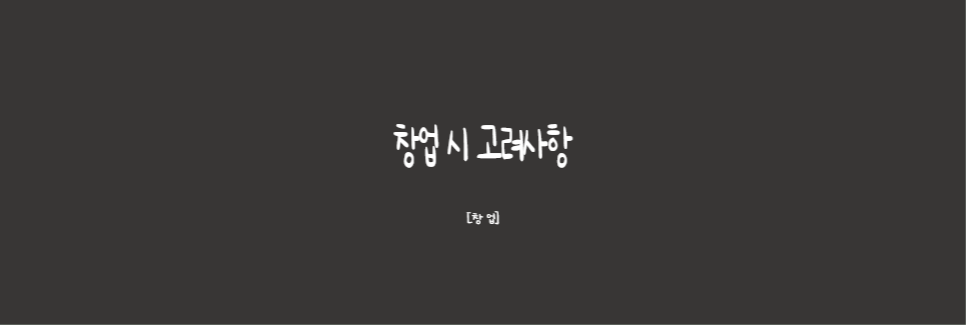  [창업]한번 읽으면 나중에 꼭 도움이 되는 창업 시 고려사항