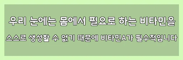  우리 눈에는 몸에서 필요로 하는 비타민을 스스로 생성할 수 없기 때문에 비타민A가 필수적입니다