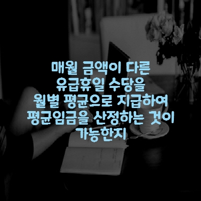  매월 금액이 다른 유급휴일 수당을 월별 평균으로 지급하여 평균임금을 산정하는 것이 가능한지