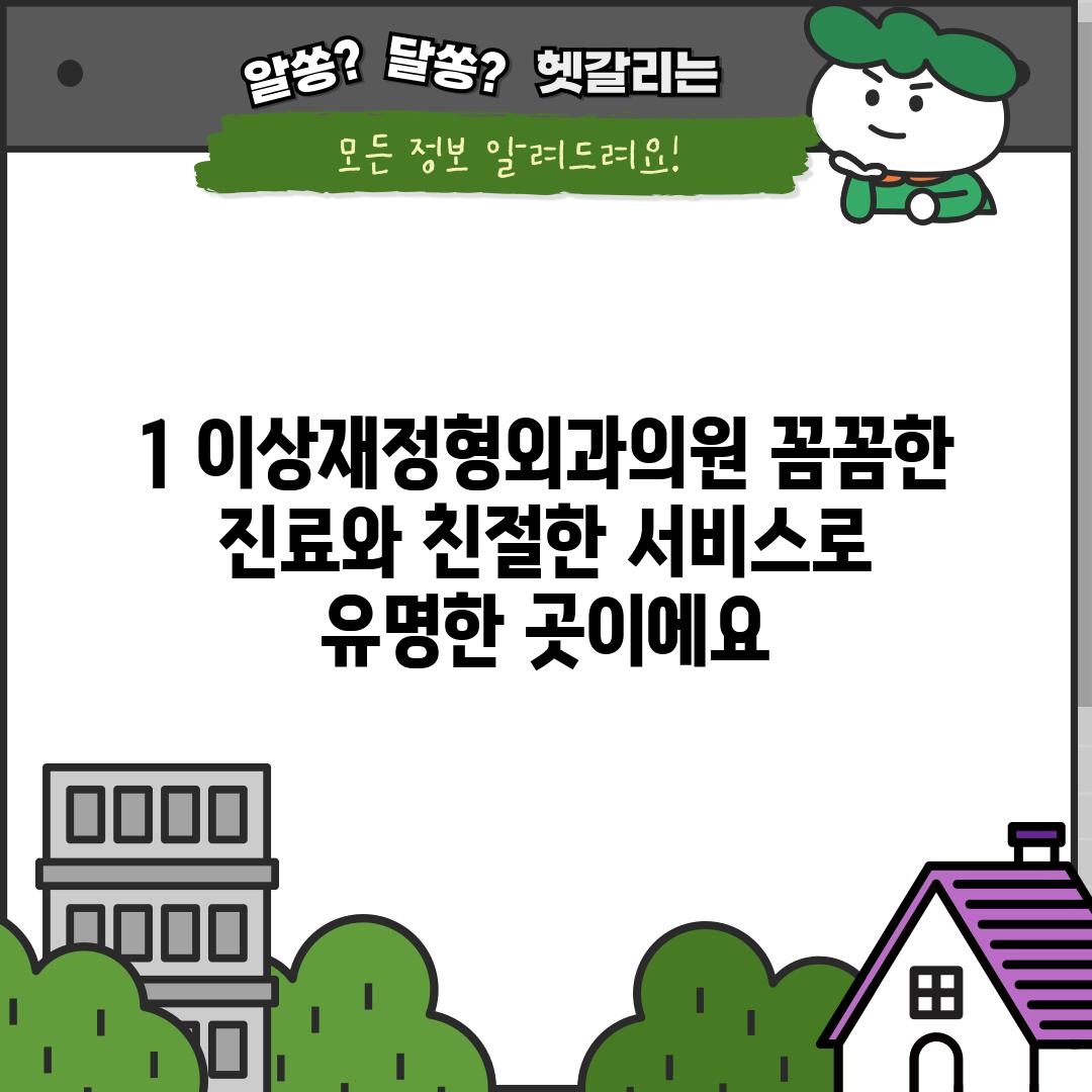 1. 이상재정형외과의원: 꼼꼼한 진료와 친절한 서비스로 유명한 곳이에요.