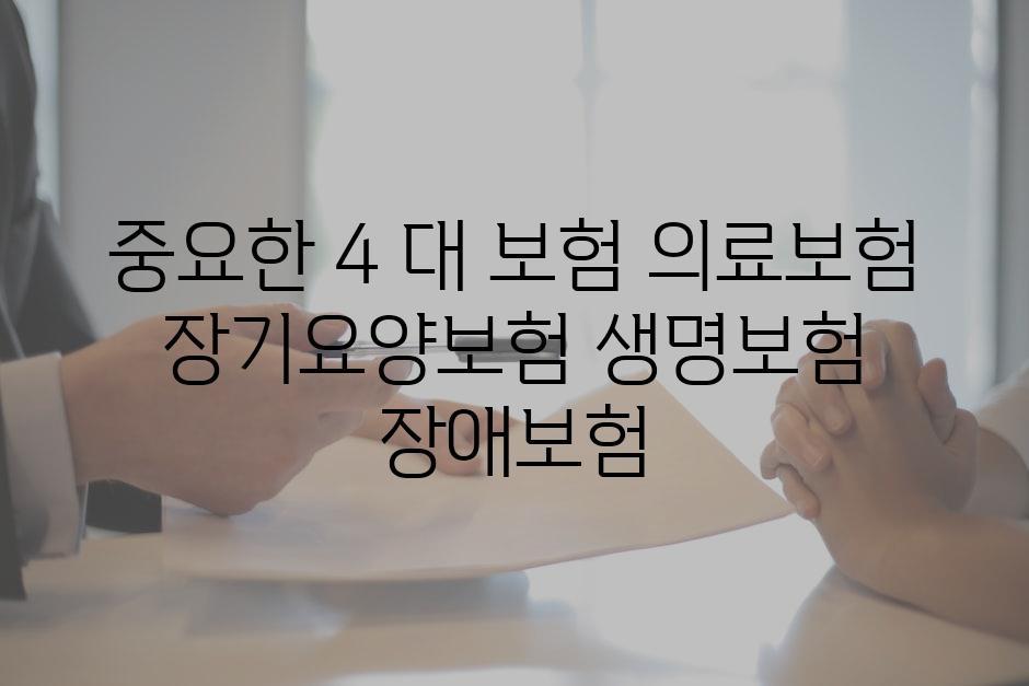 중요한 4 대 보험 의료보험 장기요양보험 생명보험 장애보험