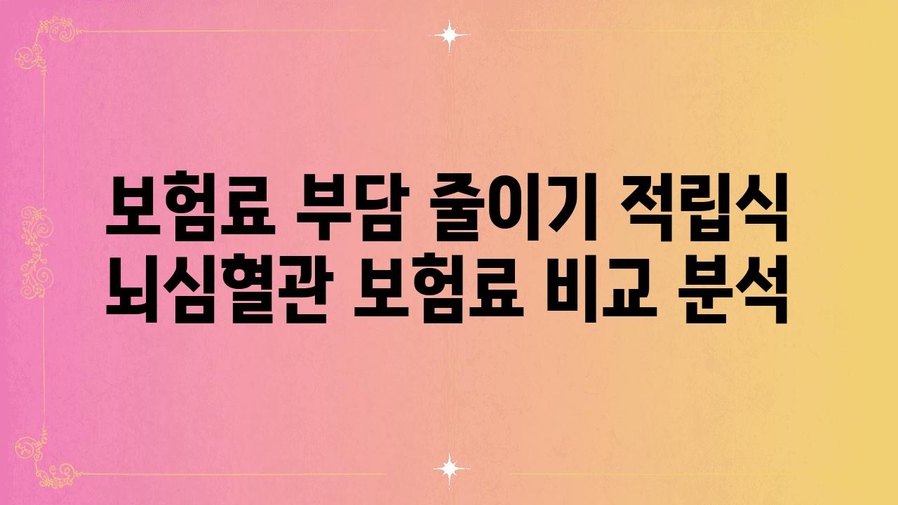 보험료 부담 줄이기 적립식  뇌심혈관 보험료 비교 분석