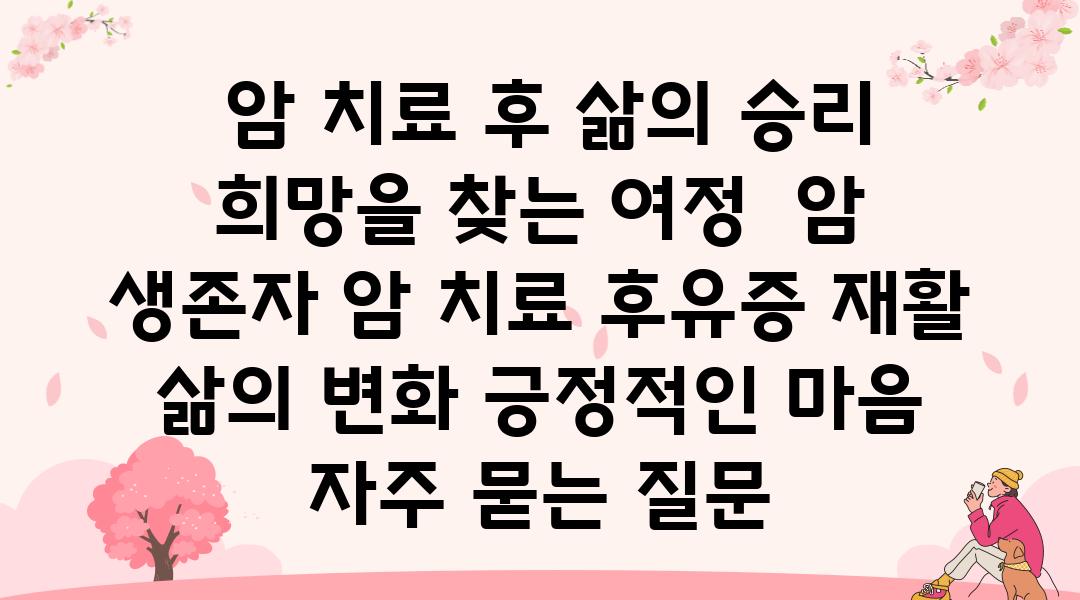  암 치료 후 삶의 승리 희망을 찾는 여정  암 생존자 암 치료 후유증 재활 삶의 변화 긍정적인 마음 자주 묻는 질문