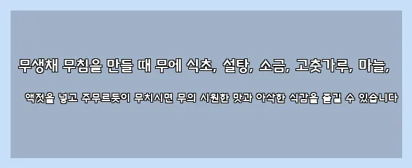  무생채 무침을 만들 때 무에 식초, 설탕, 소금, 고춧가루, 마늘, 액젓을 넣고 주무르듯이 무치시면 무의 시원한 맛과 아삭한 식감을 즐길 수 있습니다