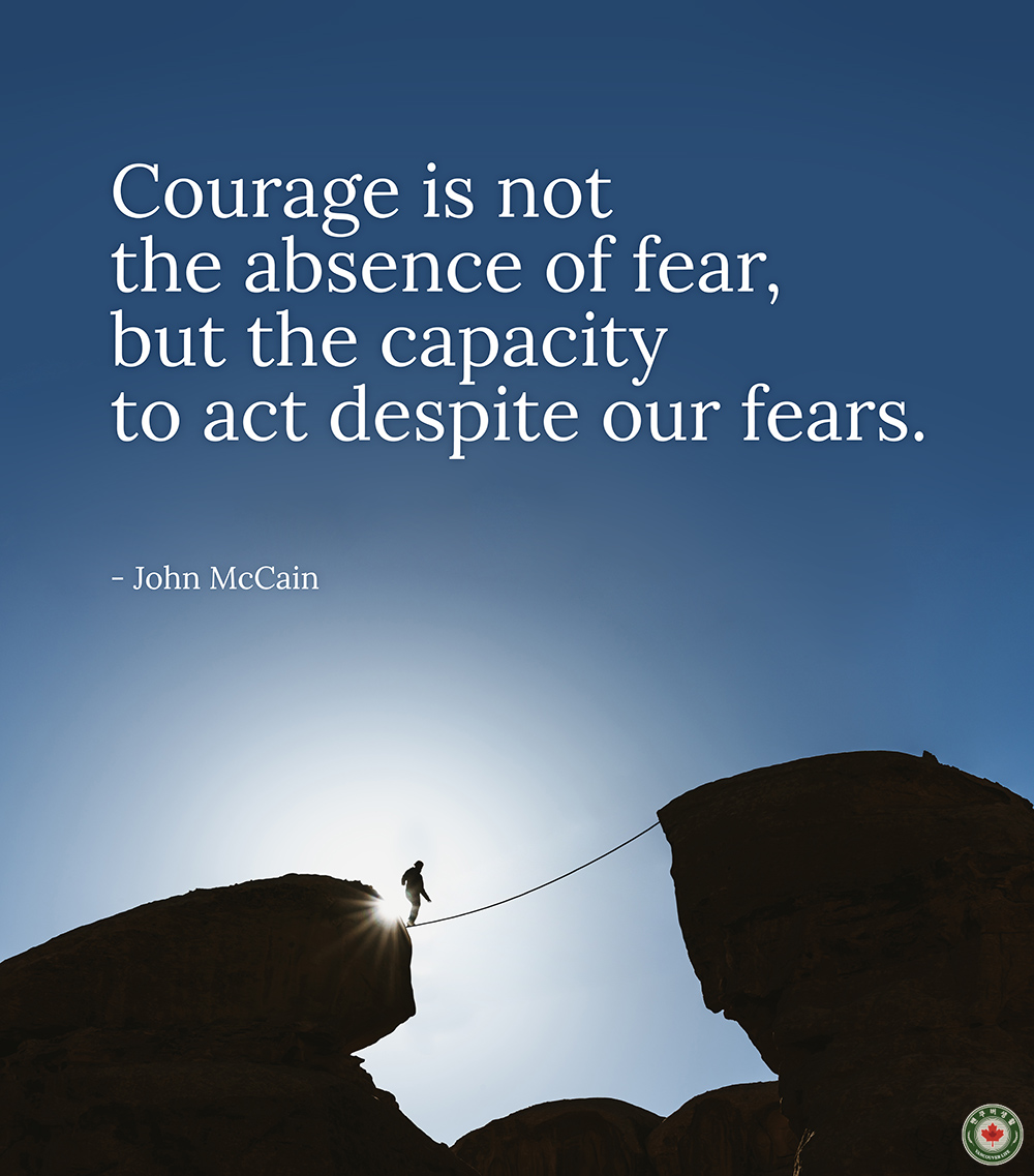  Courage is not the absence of fear, but the capacity to act despite our fears.