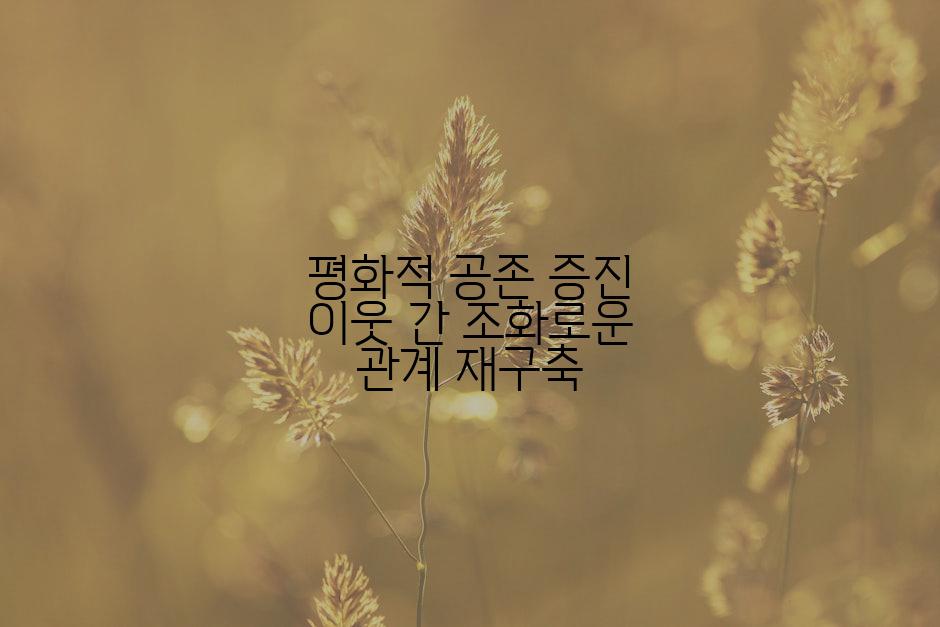 평화적 공존 증진 이웃 간 조화로운 관계 재구축