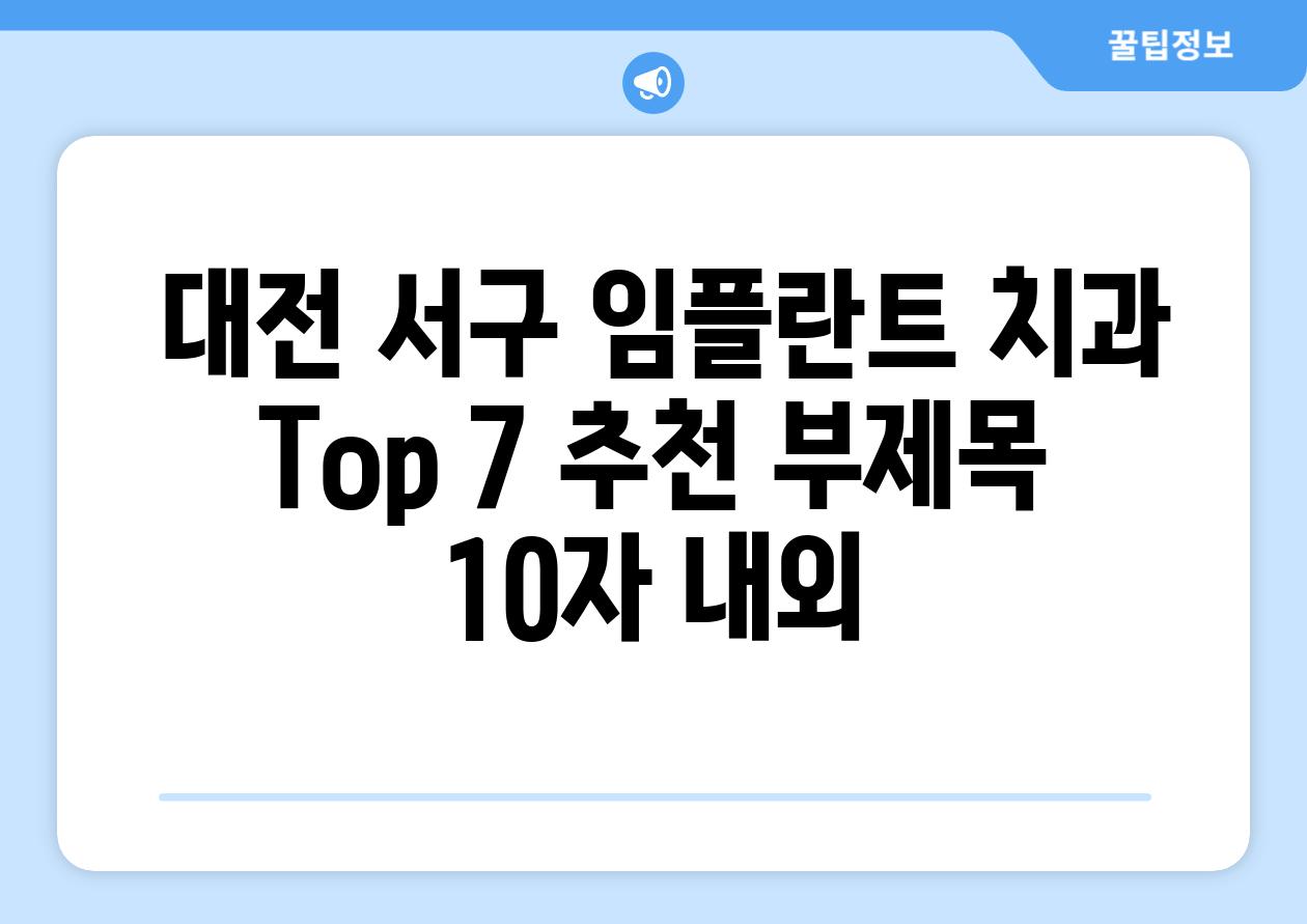 ## 대전 서구 임플란트 치과 Top 7 추천 부제목 (10자 내외)