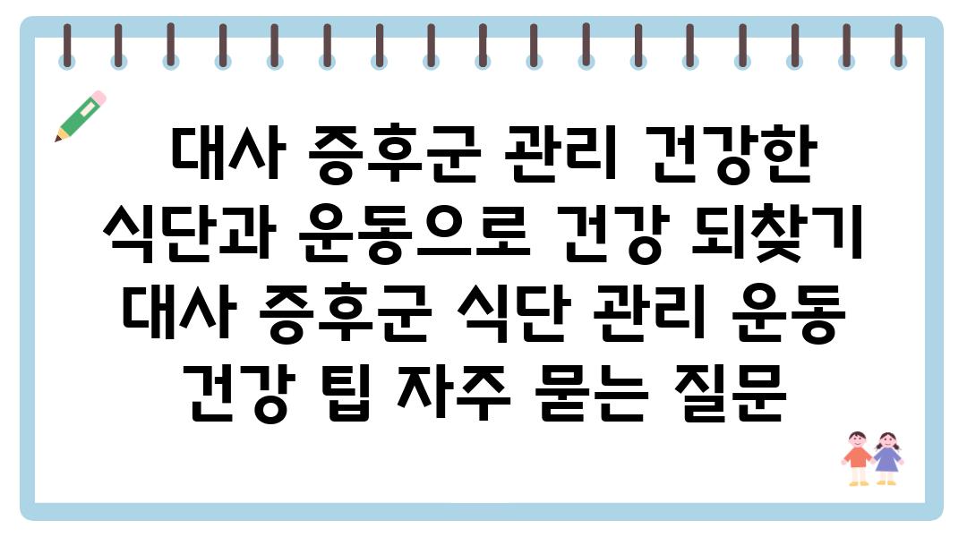  대사 증후군 관리 건강한 식단과 운동으로 건강 되찾기  대사 증후군 식단 관리 운동 건강 팁 자주 묻는 질문