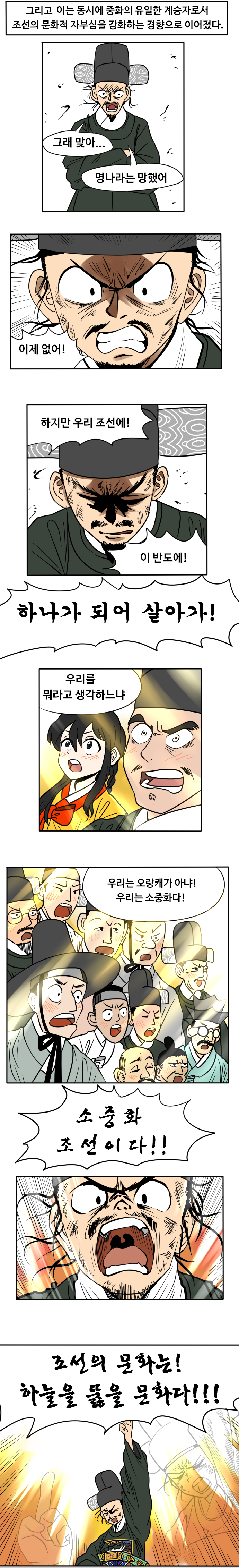 조선의 문화적 자부심을 강화하는 경향으로 이어졌다.
그래 맞아...
명나라는 망했어
이제 없어!
하지만 우리 조선에!
이 반도에
하나가 되어 살아가!
우리를 뭐라고 생각하느냐
우리는 오랑캐가 아냐! 우리는 소중화다!
소중화 조선이다!!
조선의 문화는! 하늘을 뚫을 문화다!!!