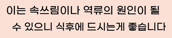  이는 속쓰림이나 역류의 원인이 될 수 있으니 식후에 드시는게 좋습니다