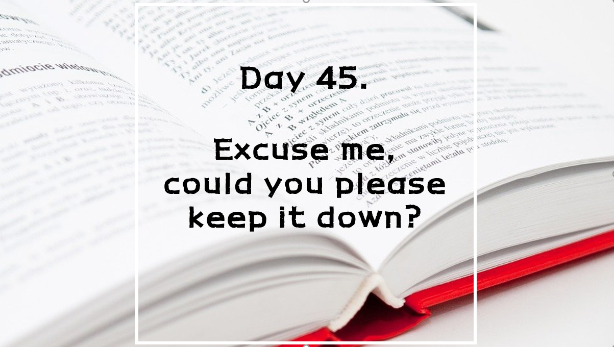  Day 45. Excuse me, could you please keep it down?