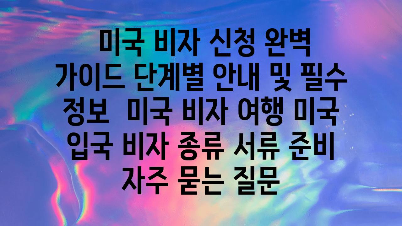  미국 비자 신청 완벽 설명서 단계별 공지 및 필수 정보  미국 비자 여행 미국 입국 비자 종류 서류 준비 자주 묻는 질문