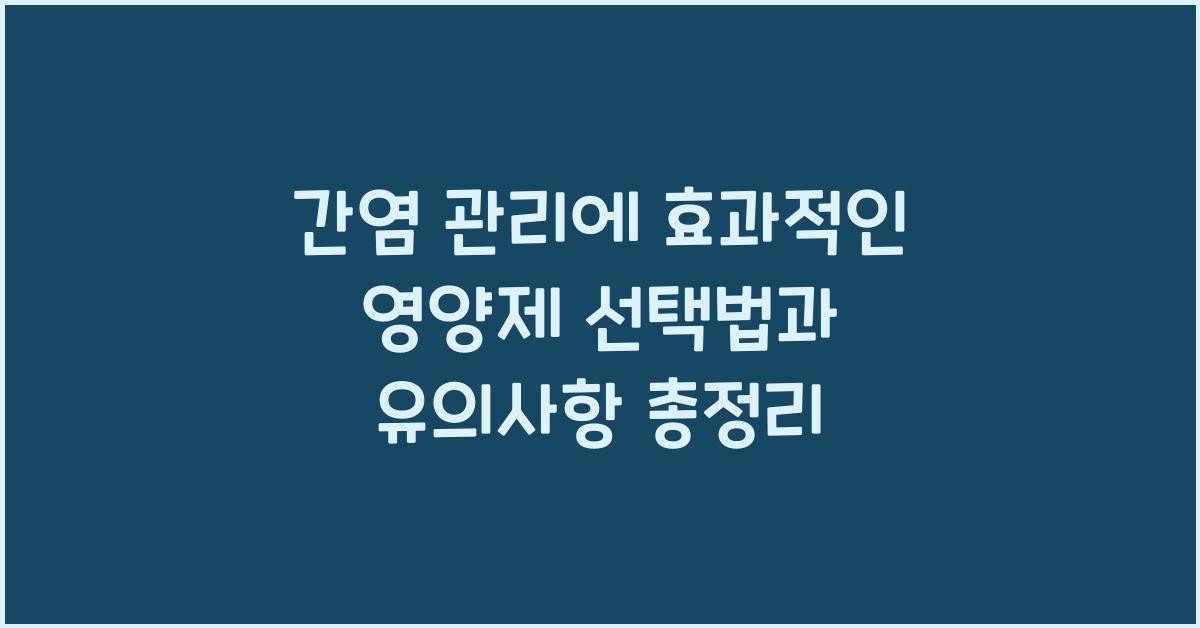 간염 관리에 효과적인 영양제 선택법과 유의사항  