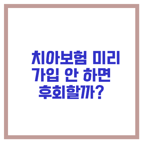 🦷 치아보험 미리 가입 안 하면 후회할까