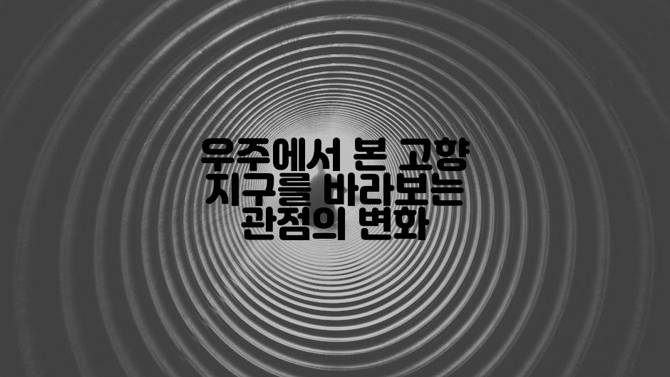 우주에서 본 고향 지구를 바라보는 관점의 변화