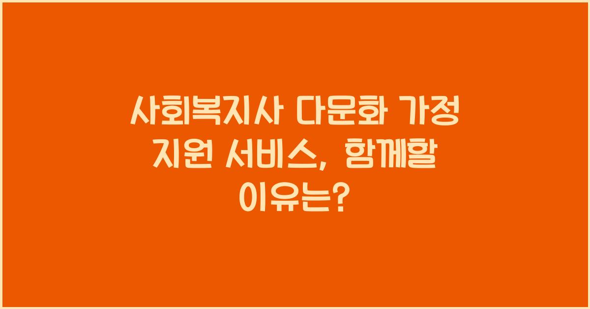 사회복지사 다문화 가정 지원 서비스: 다문화 가정을 위한 복지 서비스의 중요성