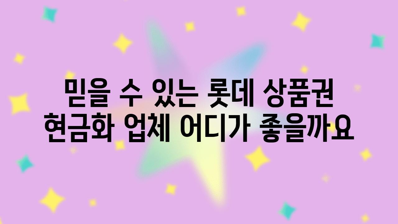 믿을 수 있는 롯데 제품권 현금화 업체 어디가 좋을까요