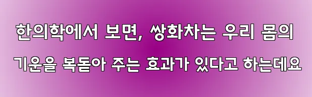  한의학에서 보면, 쌍화차는 우리 몸의 기운을 복돋아 주는 효과가 있다고 하는데요