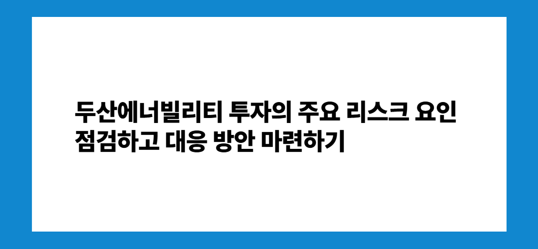 두산에너빌리티 투자의 주요 리스크 요인과 대응 방안