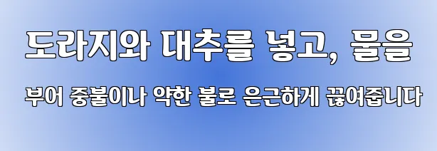  도라지와 대추를 넣고, 물을 부어 중불이나 약한 불로 은근하게 끊여줍니다