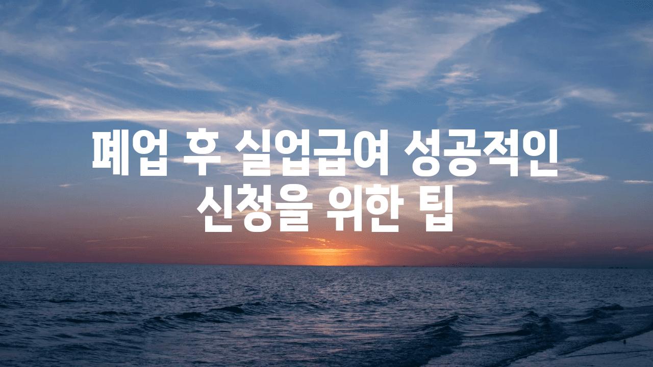 폐업 후 실업급여 성공적인 신청을 위한 팁