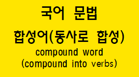  [국어 문법] 합성어(동사로 합성) 방법과 예시