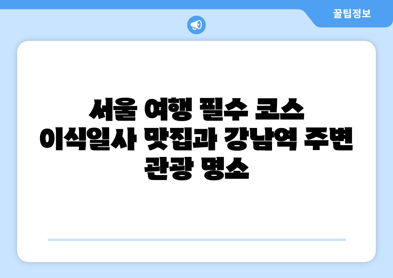 서울 여행 필수 코스 이식일사 맛집과 강남역 주변 관광 명소