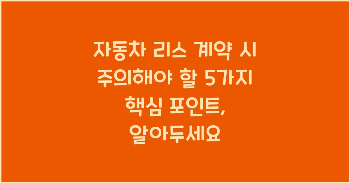 자동차 리스 계약 시 주의해야 할 5가지 핵심 포인트