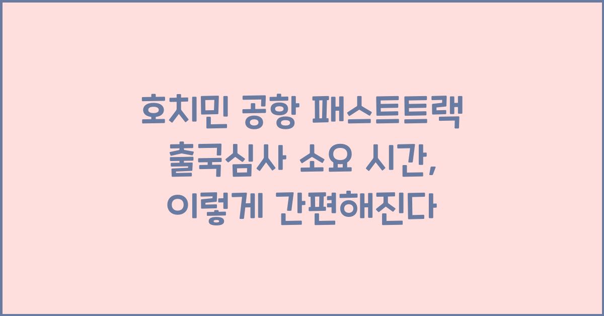 호치민 공항 패스트트랙 출국심사 소요 시간