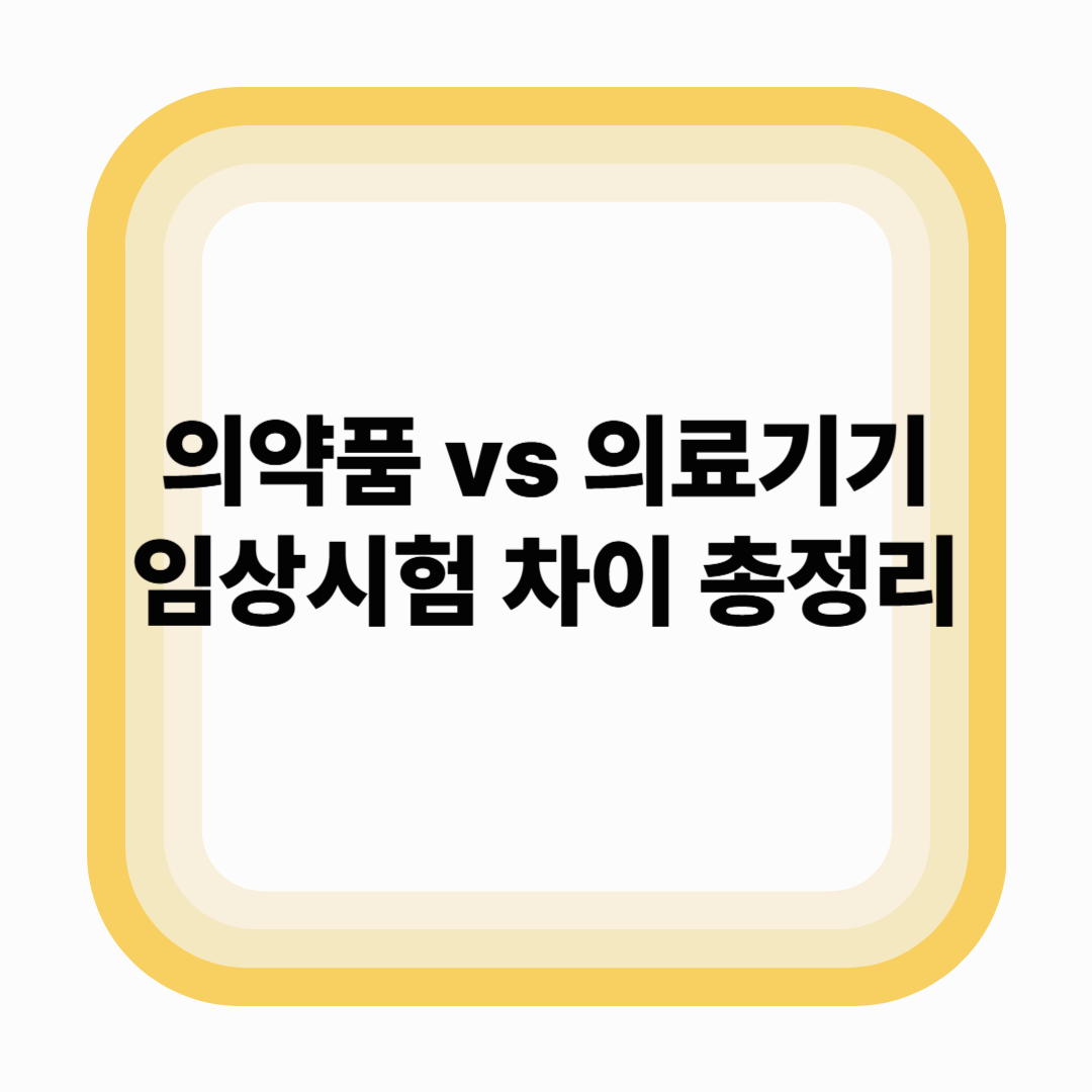 의약품 vs 의료기기 임상시험 차이 총정리 – GCP, 법령, 제출자료까지 비교