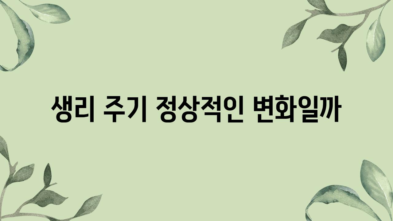 생리 주기 정상적인 변화일까