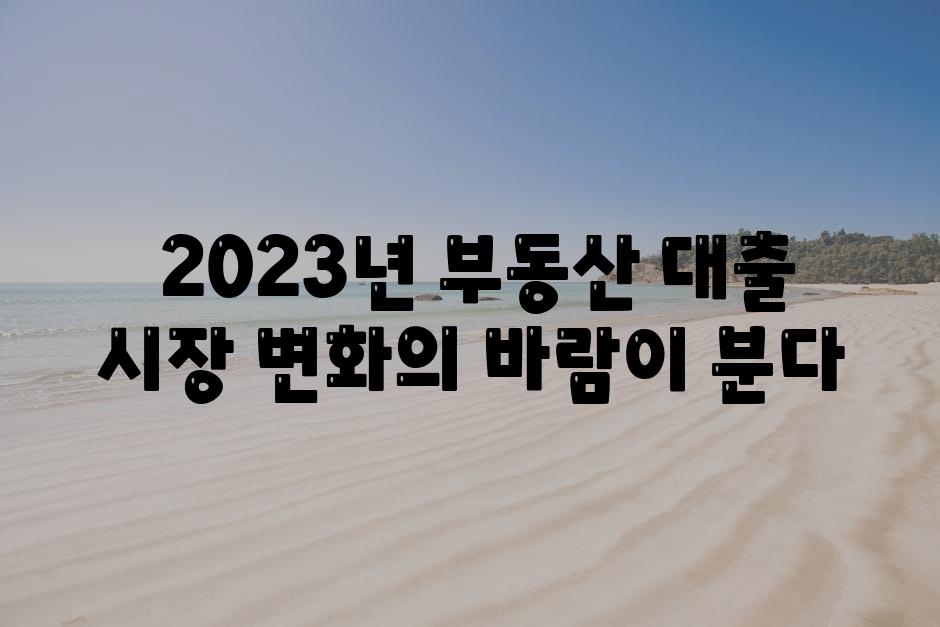  2023년 부동산 대출 시장 변화의 바람이 분다