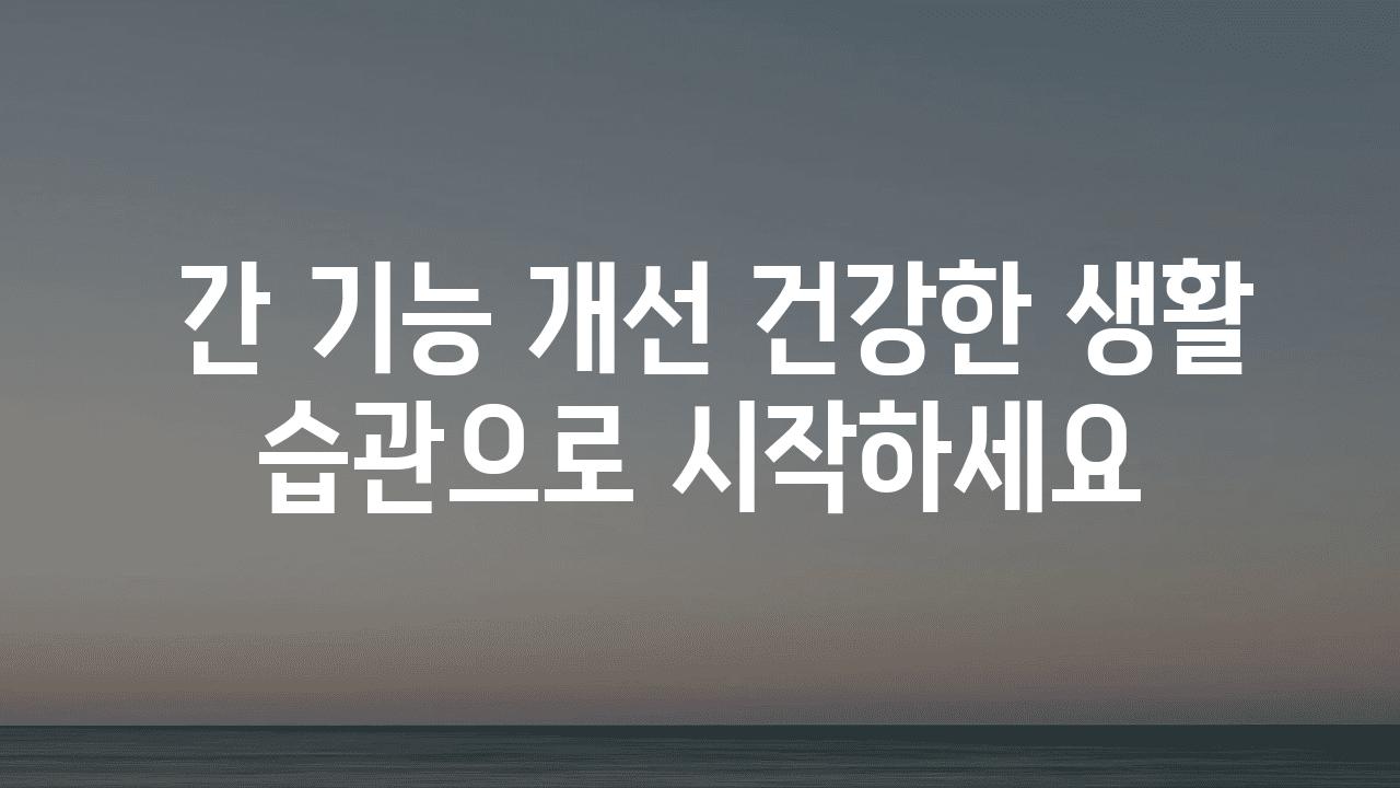  간 기능 개선 건강한 생활 습관으로 시작하세요