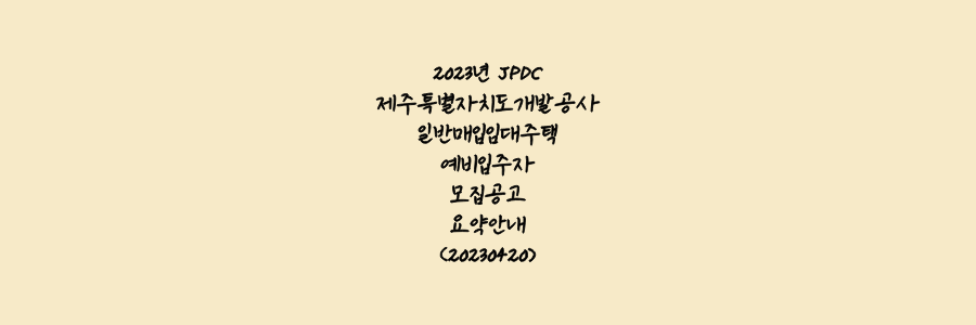 2023년 JPDC 제주특별자치도개발공사 일반매입임대주택 예비입주자 모집공고 요약안내(20230420)