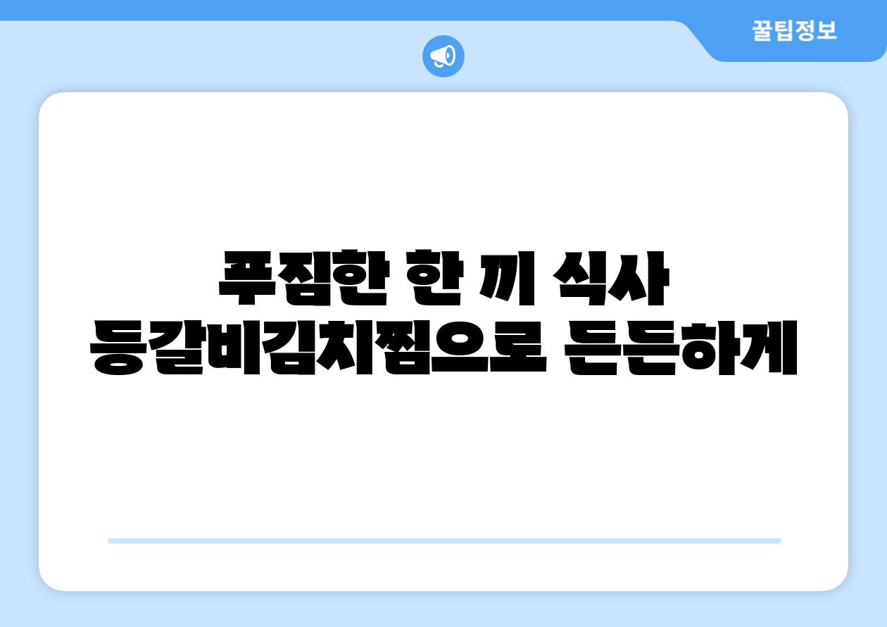 푸짐한 한 끼 식사 등갈비김치찜으로 든든하게